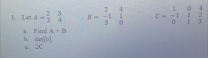 2 3
24
Find A + B
det[b]
1. Let A =
a.
b.
c. 2C
2
B = -1
410
3 0
1
C = -1
0
04
1 2
1 3