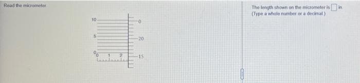 Read the micrometer
10
5
0
-20
-15
The length shown on the micrometer is in
(Type a whole number or a decimal)
