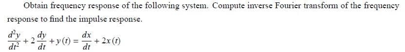 Obtain frequency response of the following system. Compute inverse Fourier transform of the frequency
response to find the impulse response.
d'y
dy
dx
+y(t)
+2x(t)
+2
dt² dt
dt
=