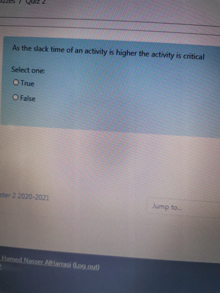 Quiz 2
As the slack time of an activity is higher the activity is critical
Select one:
O True
O False
ster 2 2020-2021
Jump to...
Hamed Nasser AIHarrasi (Log out)
