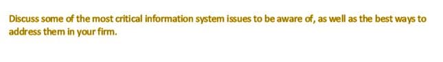 Discuss some of the most critical information system issues to be aware of, as well as the best ways to
address them in your firm.
