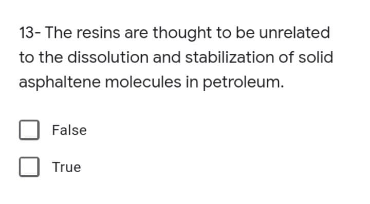 13- The resins are thought to be unrelated
to the dissolution and stabilization of solid
asphaltene molecules in petroleum.
False
True
