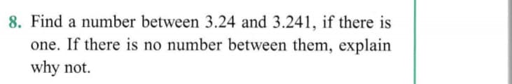 8. Find a number between 3.24 and 3.241, if there is
one. If there is no number between them, explain
why not.
