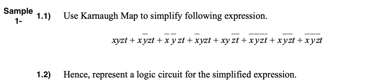 Sample
1.1)
Use Karnaugh Map to simplify following expression.
1-
xyzt + x yzt + x y zt + xyzt + xy zt + xyzt + xyzt + xyzt
1.2)
Hence, represent a logic circuit for the simplified expression.
