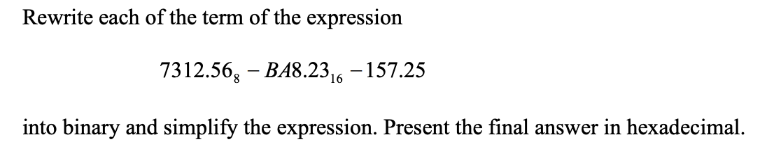 Rewrite each of the term of the expression
7312.56, – BA8.23,6 -157.25
into binary and simplify the expression. Present the final answer in hexadecimal.
