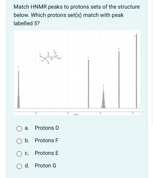 Match HNMR peaks to protons sets of the structure
below. Which protons set(s) match with peak
labelled 5?
the
O a.
Protons D
O b.
Protons F
c.
Protons E
O d. Proton G
30
i
20
18