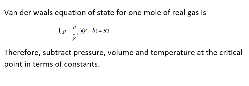 Van der waals equation of state for one mole of real
gas
is
(p+,)V- b)= RT
Therefore, subtract pressure, volume and temperature at the critical
point in terms of constants.
