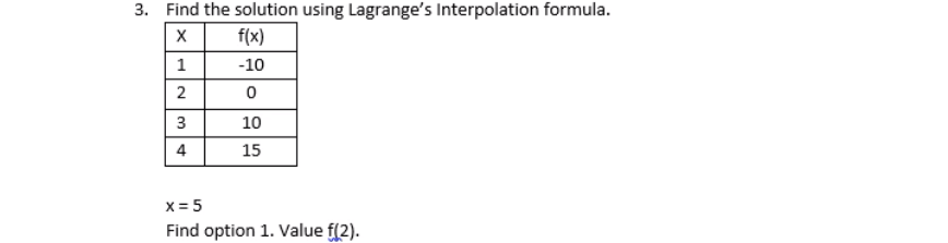 3. Find the solution using Lagrange's Interpolation formula.
f(x)
-10
10
4
15
x = 5
Find option 1. Value f(2).
2.
3.
