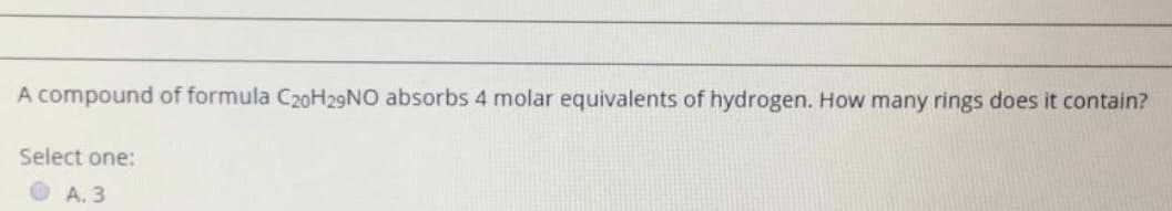 A compound of formula C20H29NO absorbs 4 molar equivalents of hydrogen. How many rings does it contain?
