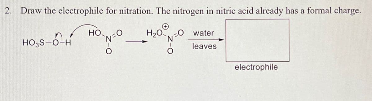 2. Draw the electrophile for nitration. The nitrogen in nitric acid already has a formal charge.
HO3S-O-H
НО.
H₂O
water
leaves
electrophile