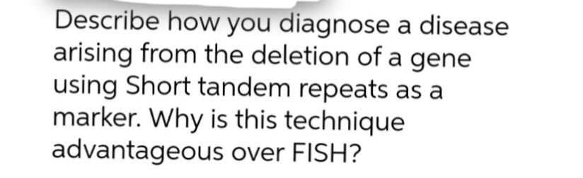Describe how you diagnose a disease
arising from the deletion of a gene
using Short tandem repeats as a
marker. Why is this technique
advantageous over FISH?
