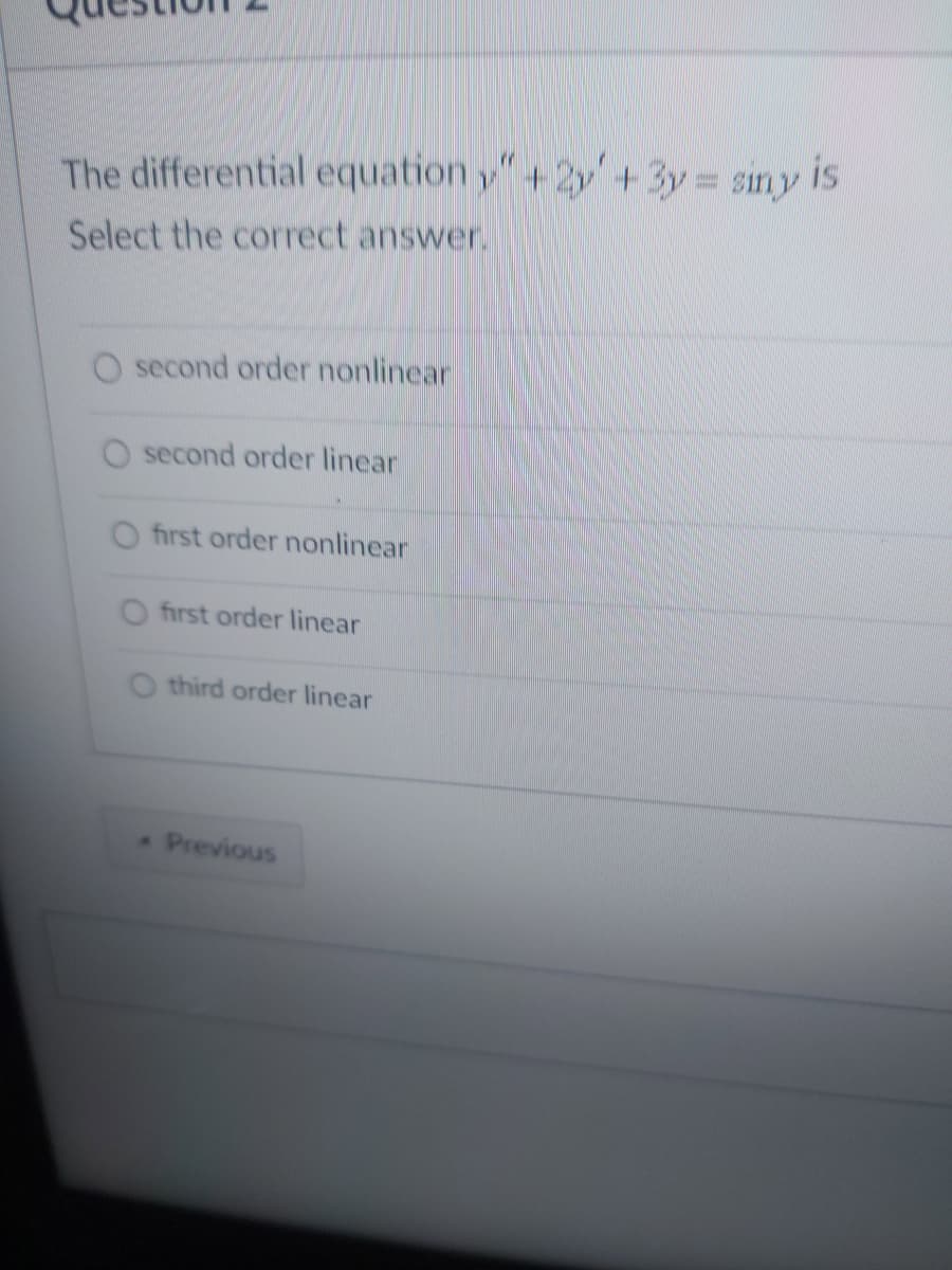 The differential equation y"+2y+3y= siny is
Select the correct answer.
O second order nonlinear
O second order linear
O first order nonlinear
O first order linear
O third order linear
Previous
