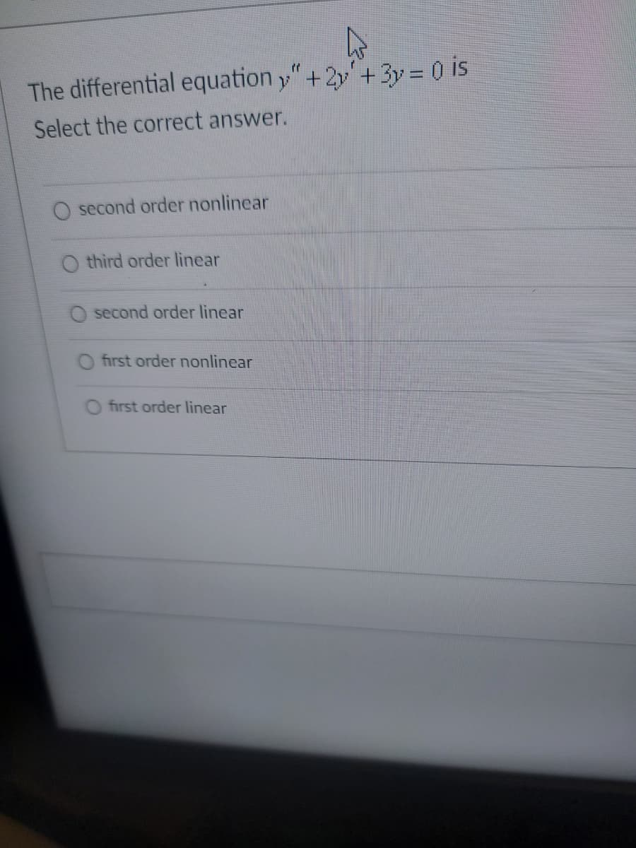 The differential equation y"+2y'+3y = 0 is
Select the correct answer.
second order nonlinear
third order linear
second order linear
first order nonlinear
first order linear
