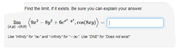 Find the limit, if it exists. Be sure you can explain your answer.
lim (9x? – 8y² + 6e** v°, cos(8xy)
(1,1) (0,0)
|
Use "infinity" for "o0" and "-infinity" for "-o0". Use "DNE" for "Does not exist".
