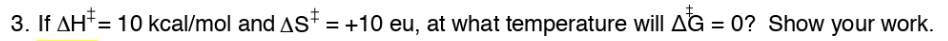3. If AH*= 10 kcal/mol and AS = +10 eu, at what temperature will AG = 0? Show your work.
%3D
