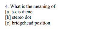 4. What is the meaning of:
[a] s-cis diene
[b] stereo dot
[c] bridgehead position
