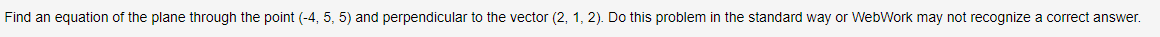 Find an equation of the plane through the point (-4, 5, 5) and perpendicular to the vector (2. 1, 2). Do this problem in the standard way or WebWork may not recognize a correct answer.
