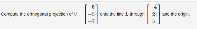 Compute the orthogonal projection of i =
-5 onto the line L through
2
and the origin.
