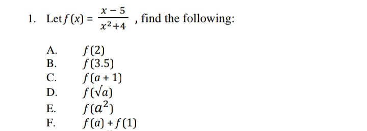 х — 5
1. Let f (x) =
find the following:
x2+4
f (2)
f (3.5)
f(a + 1)
f(Va)
f(a²)
f (a) + f (1)
А.
В.
С.
D.
E.
F.
