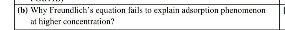 (b) Why Freundlich's equation fails to explain adsorption phenomenon
at higher concentration?