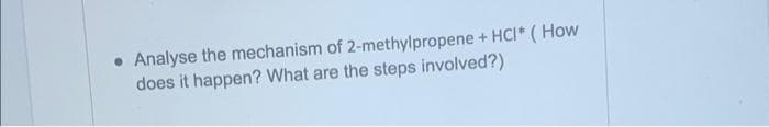 • Analyse the mechanism of 2-methylpropene + HCI* (How
does it happen? What are the steps involved?)