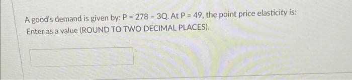 A good's demand is given by: P = 278-3Q. At P = 49, the point price elasticity is:
Enter as a value (ROUND TO TWO DECIMAL PLACES).