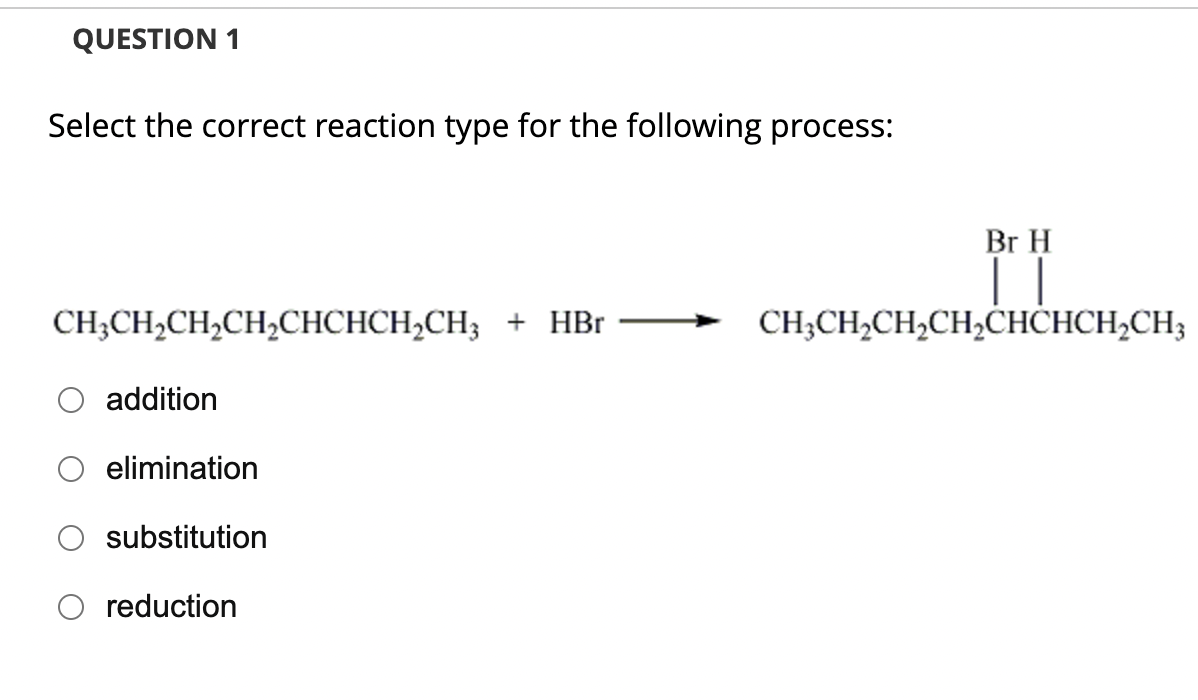 QUESTION 1
Select the correct reaction type for the following process:
CH3CH₂CH₂CH₂CHCHCH₂CH3 + HBr
addition
elimination
substitution
reduction
Br H
CH3CH₂CH₂CH₂CHCHCH₂CH3