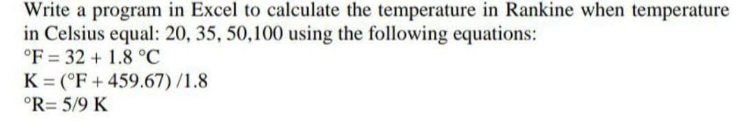 Write a program in Excel to calculate the temperature in Rankine when temperature
in Celsius equal: 20, 35, 50,100 using the following equations:
°F 32 + 1.8 °C
-
K(°F +459.67)/1.8
°R= 5/9 K