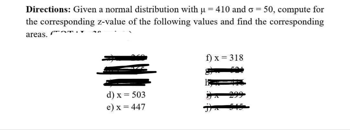 Directions: Given a normal distribution with µ = 410 and o= 50, compute for
the corresponding z-value of the following values and find the corresponding
Om
areas.
d) x = 503
e) x = 447
f) x = 318
545