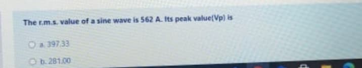 The r.m.s. value of a sine wave is 562 A. Its peak value(Vp) is
Oa 397.33
Ob. 281.00
