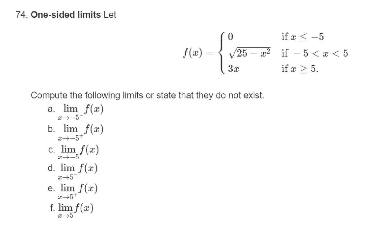 74. One-sided limits Let
b. lim f(x)
x→→5+
c. lim_f(x)
x→→5
d. lim f(x)
x 57
e. lim f(x)
x→5+
f(x) =
f. lim f(x)
x → 5
0
25
Compute the following limits or state that they do not exist.
a. lim f(x)
x→→5
3x
if x < -5
x² if − 5 < x < 5
if x ≥ 5.