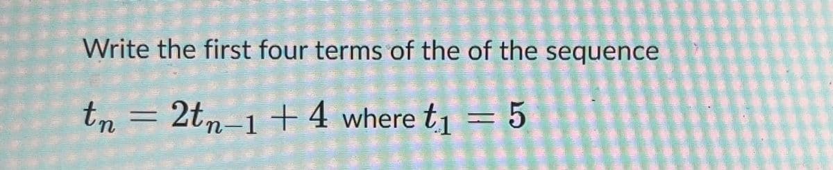 Write the first four terms of the of the sequence
tn = 2tn−1 + 4 where t₁ = 5