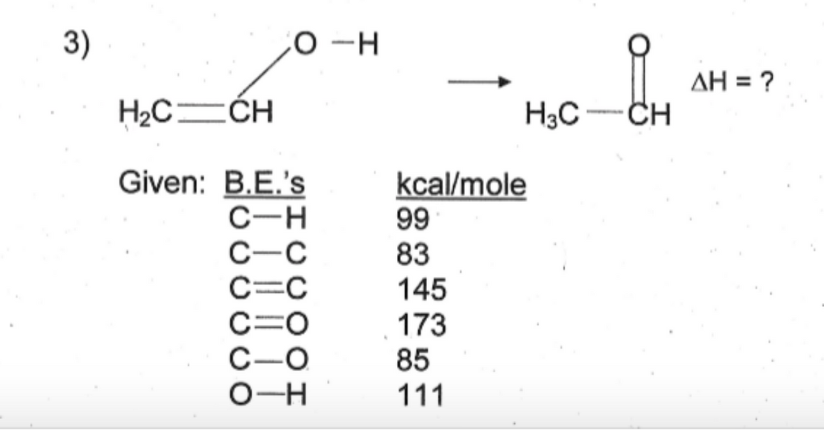 3)
0 -H
AH = ?
H2C ĆH
H3C
-CH
Given: B.E.'s
C-H
C-C
C=C
C=0
C-O
O-H
kcal/mole
99
83
145
173
85
111
