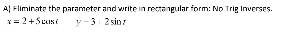 A) Eliminate the parameter and write in rectangular form: No Trig Inverses.
x = 2+5 cost
y = 3+2 sint