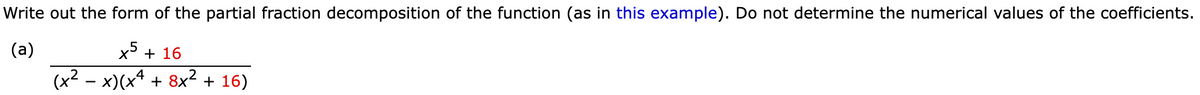 Write out the form of the partial fraction decomposition of the function (as in this example). Do not determine the numerical values of the coefficients.
(a)
x5 + 16
(x² − x)(x4 + 8x² + 16)