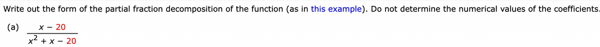 Write out the form of the partial fraction decomposition of the function (as in this example). Do not determine the numerical values of the coefficients.
(a)
X - 20
x² + x - 20