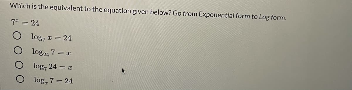 Which is the equivalent to the equation given below? Go from Exponential form to Log form.
7 = 24
log, a
x = 24
log24 7 = x
log, 24 = x
log, 7 = 24
