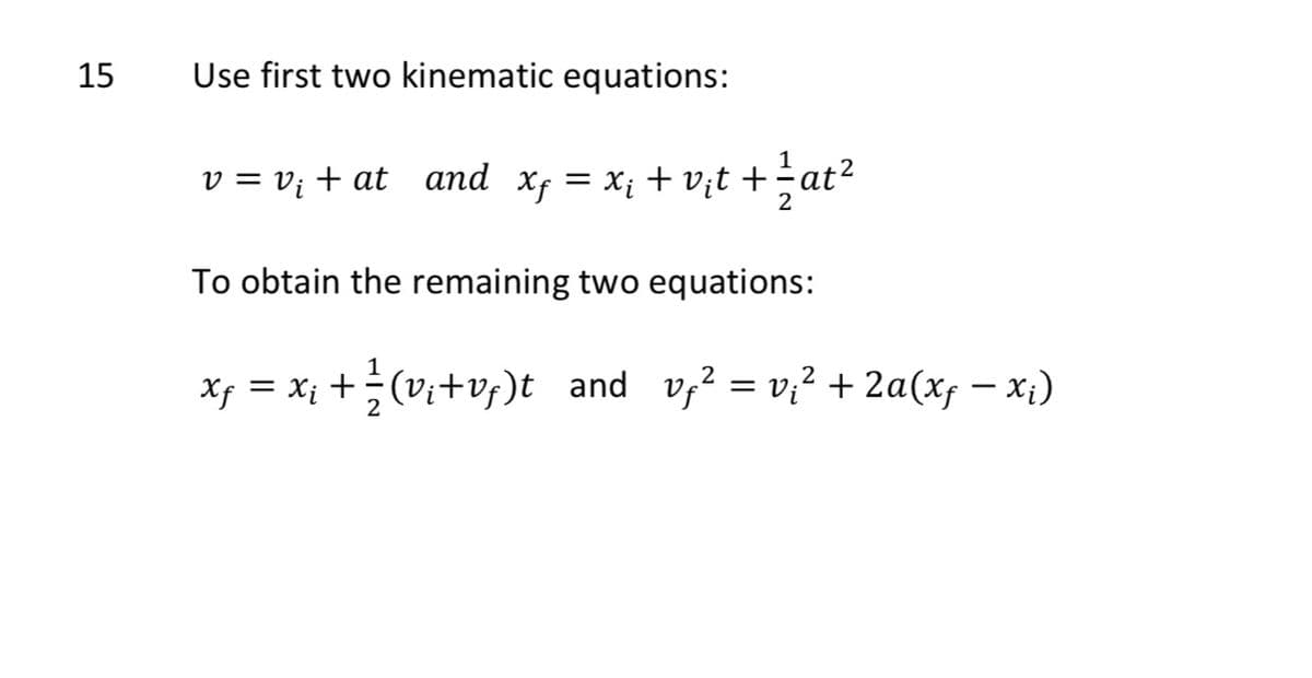 15
Use first two kinematic equations:
v = v; + at and xf = x; + vịt +÷at?
To obtain the remaining two equations:
1
xf = Xị +(vị+v;)t and v,? = vị? + 2a(xf – x;)
