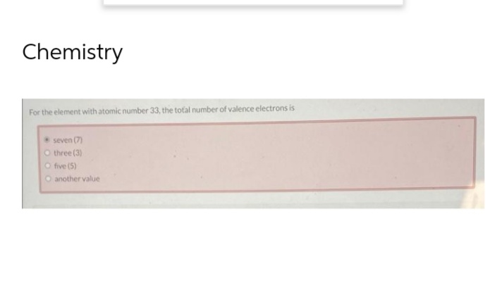 Chemistry
For the element with atomic number 33, the total number of valence electrons is
seven (7)
O three (3)
O five (5)
O another value
