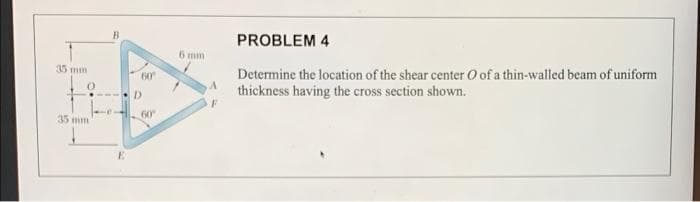 PROBLEM 4
6 mm
Determine the location of the shear center O of a thin-walled beam of uniform
thickness having the cross section shown.
35 mm
60
D.
60
35 mm
