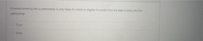 A person entering into a partnership is only liable for debts or eligible for profits from the date of entry into the
partnership
True
False
