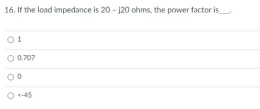 16. If the load impedance is 20 - j20 ohms, the power factor is_
O 0.707
O <-45
