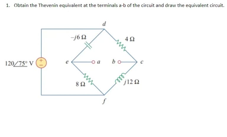 1. Obtain the Thevenin equivalent at the terminals a-b of the circuit and draw the equivalent circuit.
d
-j6 Q
120/75° V
-o a
bo
ll
j12 2
8Ω
