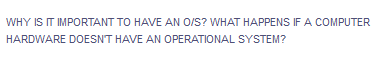 WHY IS IT IMPORTANT TO HAVE AN O/S? WHAT HAPPENS IF A COMPUTER
HARDWARE DOESNT HAVE AN OPERATIONAL SYSTEM?
