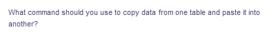 What command should you use to copy data from one table and paste it into
another?
