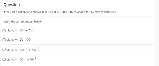 Question
If the cost function for a certain item is C(x) =
120 + 70/x, what is the average cost function?
Select the correct answer below:
O A,(x) = 120x + 70x2
O A,(x) = 120 + 70x
O A,(x) = 120x- + 70x-
O A(x) =
120x! + 70x
