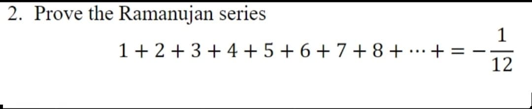 2. Prove the Ramanujan series
1
1 + 2 + 3 + 4 + 5 + 6 + 7 + 8+ ..+
12
