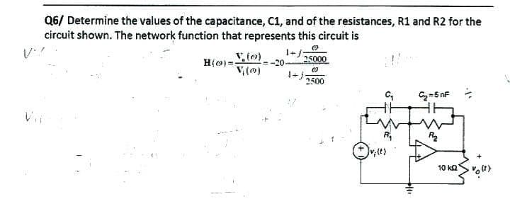 V.?
Q6/ Determine the values of the capacitance, C1, and of the resistances, R1 and R2 for the
circuit shown. The network function that represents this circuit is
H(o)=√(0)
V(0)
=-20
25000
1+j
2500
C₁
v;(t)
+11
C₂=5 nF
P₂
10 k