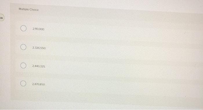 36
Multiple Choice
2.110,000
2.326,550
2.440.325
2.470,850