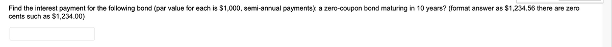 Find the interest payment for the following bond (par value for each is $1,000, semi-annual payments): a zero-coupon bond maturing in 10 years? (format answer as $1,234.56 there are zero
cents such as $1,234.00)